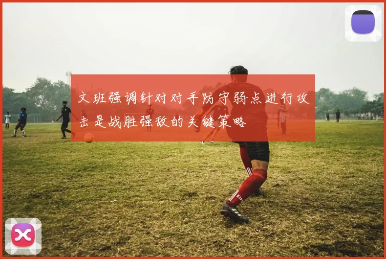 文班强调针对对手防守弱点进行攻击是战胜强敌的关键策略