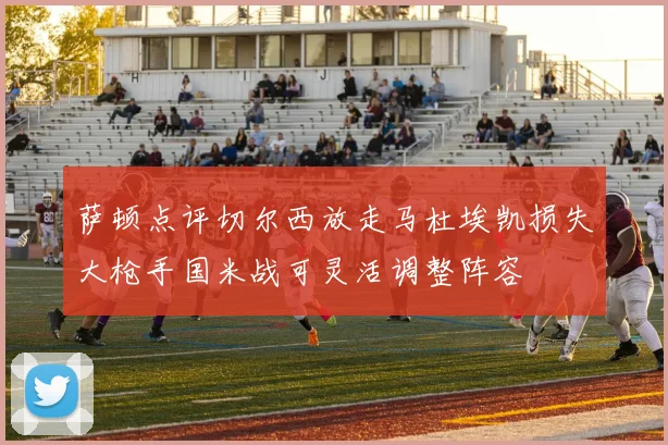 萨顿点评切尔西放走马杜埃凯损失大枪手国米战可灵活调整阵容