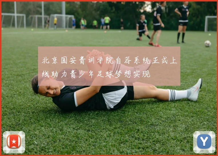 北京国安青训学院自荐系统正式上线助力青少年足球梦想实现
