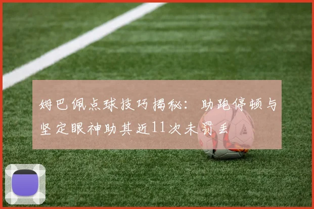 姆巴佩点球技巧揭秘：助跑停顿与坚定眼神助其近11次未罚丢