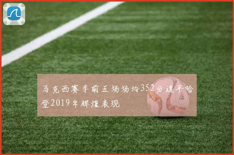 马克西赛季前五场场均352分追平哈登2019年辉煌表现