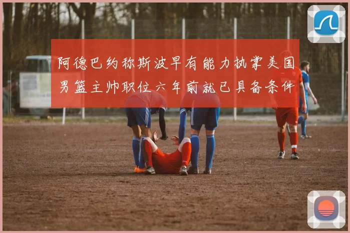 阿德巴约称斯波早有能力执掌美国男篮主帅职位六年前就已具备条件