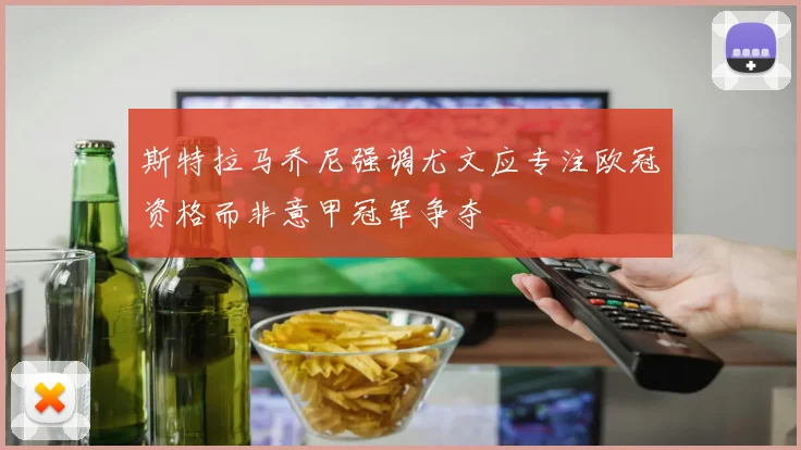 斯特拉马乔尼强调尤文应专注欧冠资格而非意甲冠军争夺