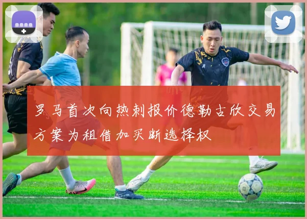 罗马首次向热刺报价德勒古欣交易方案为租借加买断选择权