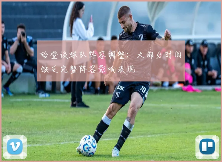哈登谈球队阵容调整：大部分时间缺乏完整阵容影响表现