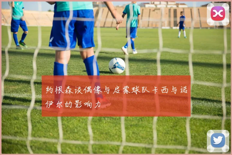 约根森谈偶像与启蒙球队卡西与诺伊尔的影响力