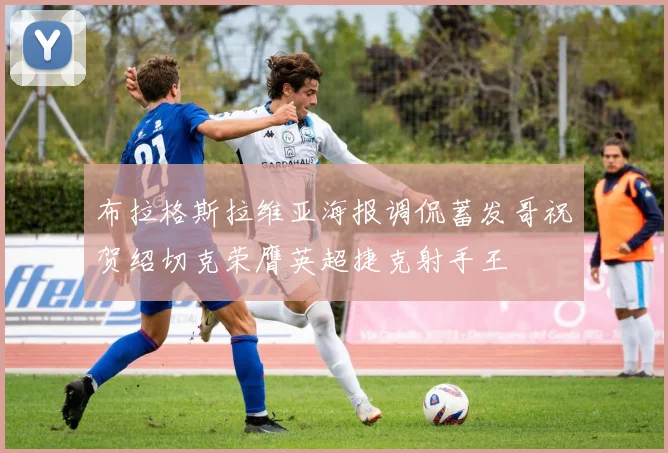 布拉格斯拉维亚海报调侃蓄发哥祝贺绍切克荣膺英超捷克射手王