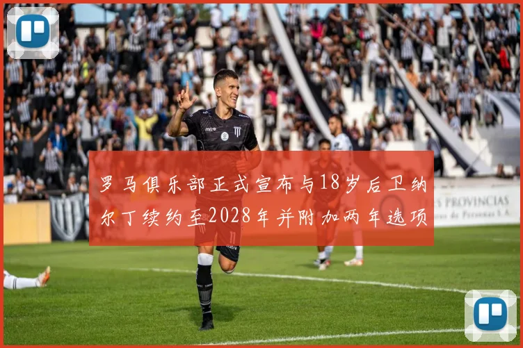 罗马俱乐部正式宣布与18岁后卫纳尔丁续约至2028年并附加两年选项