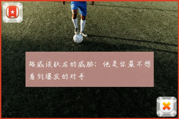 路威谈狄龙的威胁：他是你最不想看到爆发的对手