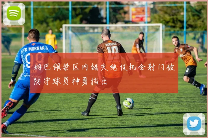 姆巴佩禁区内错失绝佳机会射门被防守球员神勇挡出