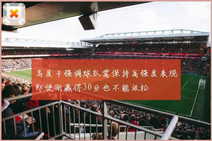 乌度卡强调球队需保持高强度表现即使刚赢得30分也不能放松