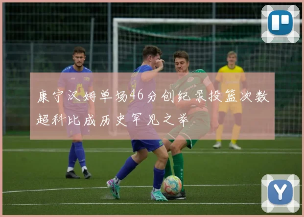 康宁汉姆单场46分创纪录投篮次数超科比成历史罕见之举