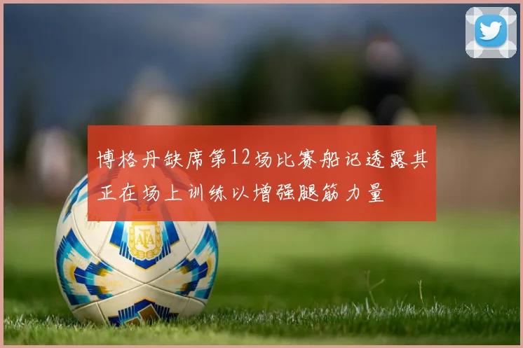 博格丹缺席第12场比赛船记透露其正在场上训练以增强腿筋力量
