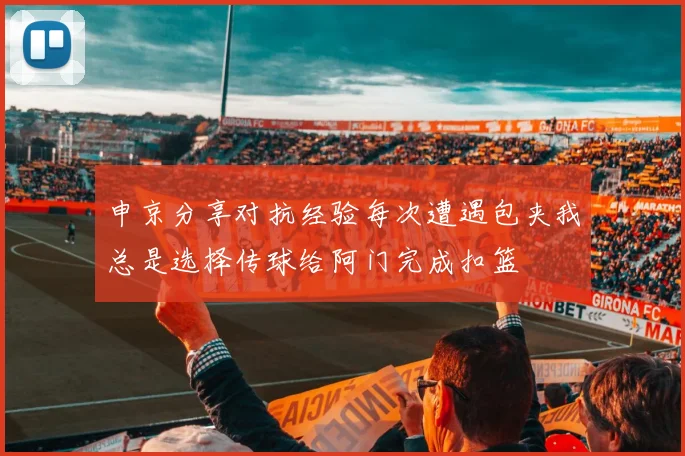 申京分享对抗经验每次遭遇包夹我总是选择传球给阿门完成扣篮