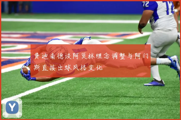 费迪南德谈阿莫林理念调整与阿门斯直接出球风格变化