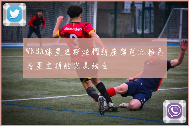 WNBA球星里斯炫耀新座驾芭比粉色与星空顶的完美结合