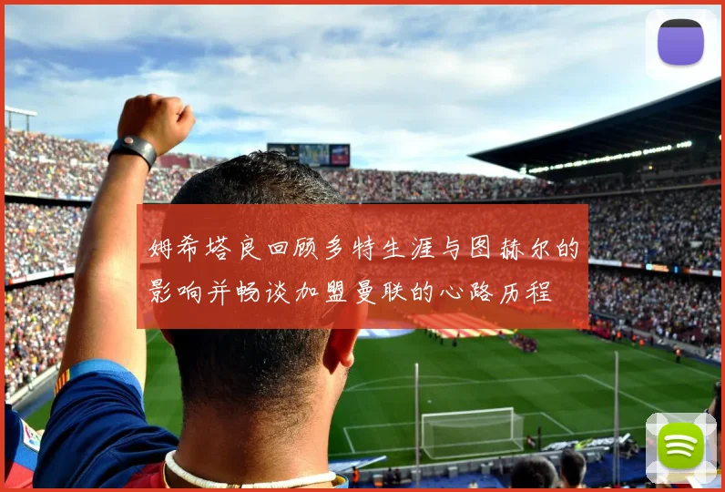姆希塔良回顾多特生涯与图赫尔的影响并畅谈加盟曼联的心路历程