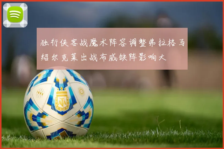 独行侠客战魔术阵容调整弗拉格马绍尔克莱出战布威缺阵影响大