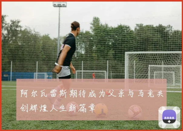 阿尔瓦雷斯期待成为父亲与马竞共创辉煌人生新篇章