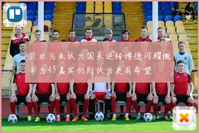 贝尔戈米认为国米逆转博德闪耀概率为45嘉宾们则认为更有希望