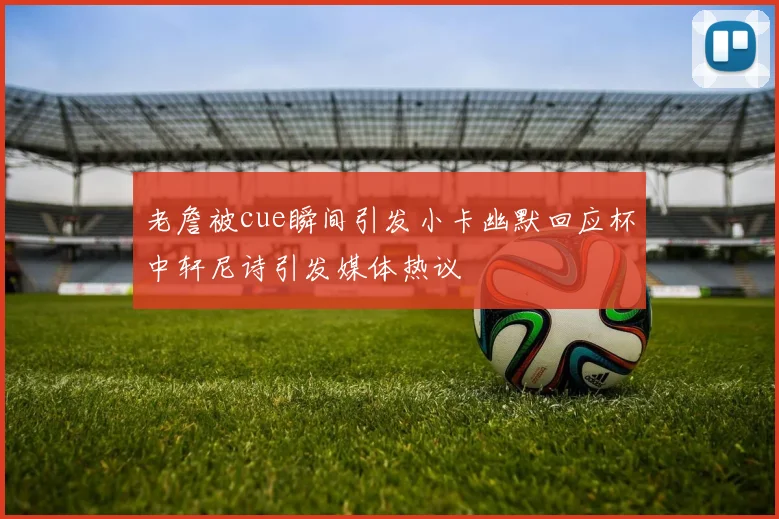 老詹被cue瞬间引发小卡幽默回应杯中轩尼诗引发媒体热议
