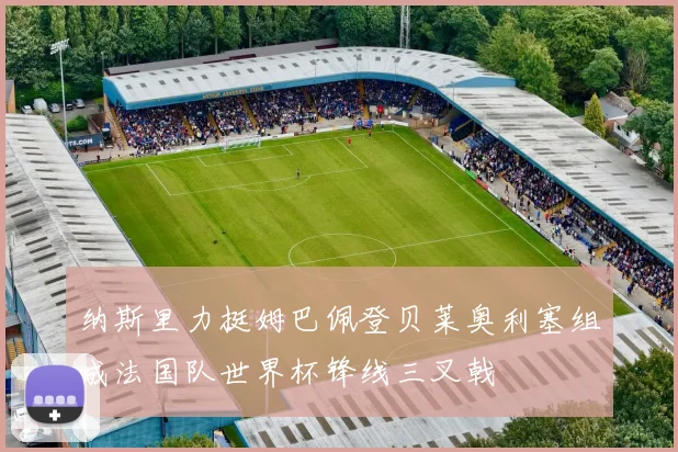 纳斯里力挺姆巴佩登贝莱奥利塞组成法国队世界杯锋线三叉戟