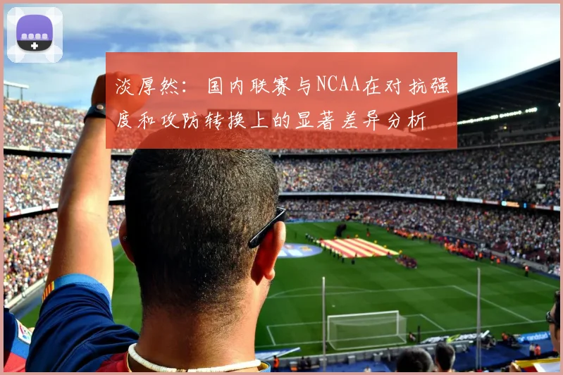 淡厚然：国内联赛与NCAA在对抗强度和攻防转换上的显著差异分析