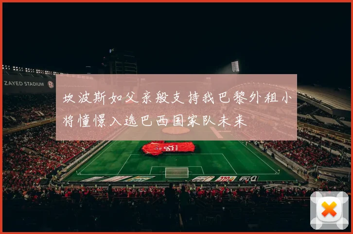坎波斯如父亲般支持我巴黎外租小将憧憬入选巴西国家队未来