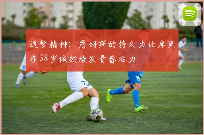 追梦精神：詹姆斯的持久力让库里在38岁依然焕发青春活力