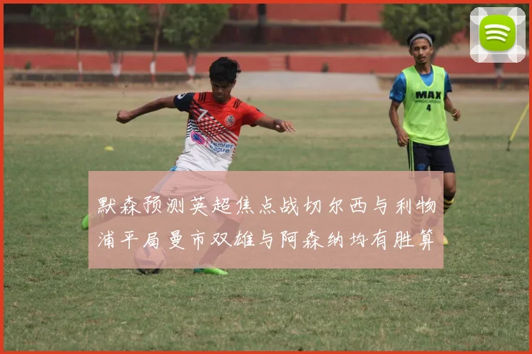 默森预测英超焦点战切尔西与利物浦平局曼市双雄与阿森纳均有胜算