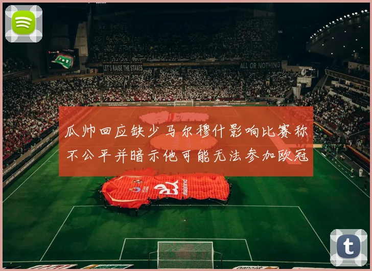 瓜帅回应缺少马尔穆什影响比赛称不公平并暗示他可能无法参加欧冠