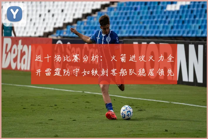 近十场比赛分析：火箭进攻火力全开雷霆防守如铁刺客船队稳居领先湖人表现堪忧