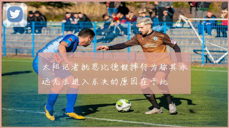太阳记者批恩比德假摔行为称其永远无法进入东决的原因在于此