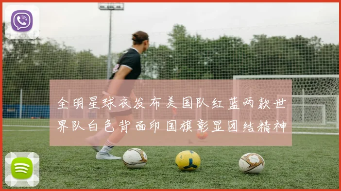 全明星球衣发布美国队红蓝两款世界队白色背面印国旗彰显团结精神