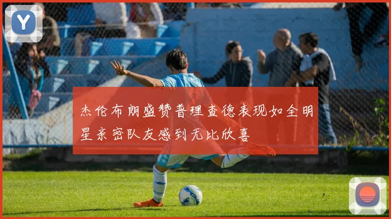 杰伦布朗盛赞普理查德表现如全明星亲密队友感到无比欣喜