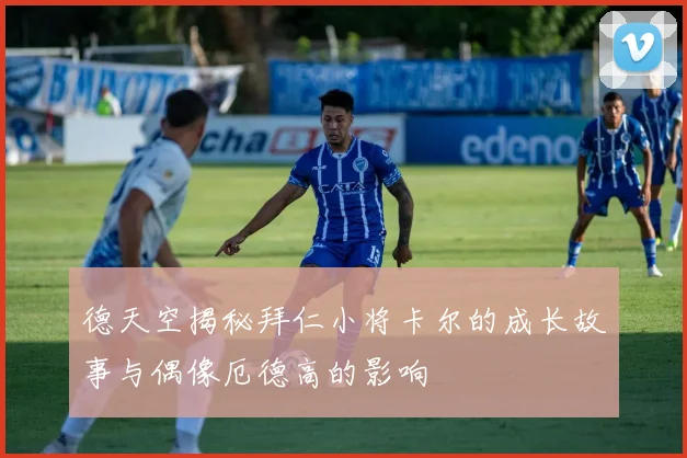 德天空揭秘拜仁小将卡尔的成长故事与偶像厄德高的影响