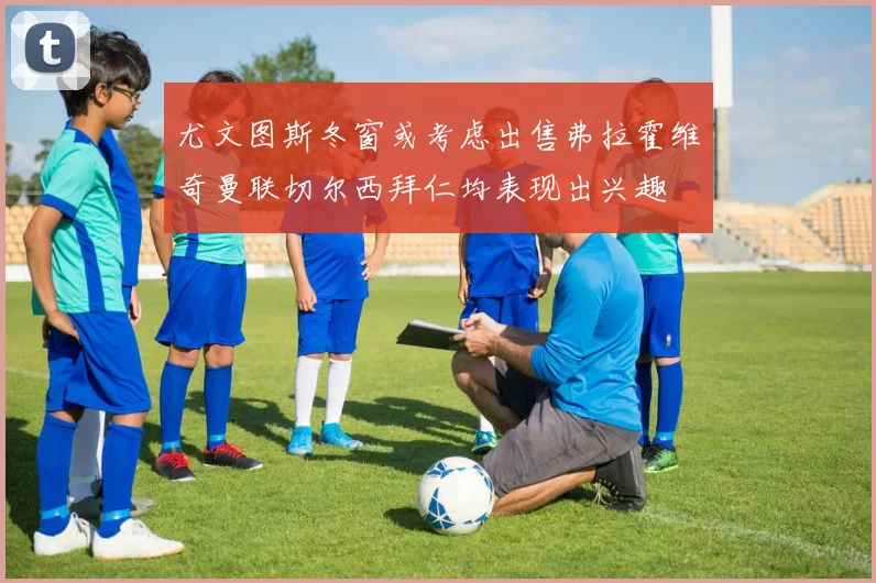 尤文图斯冬窗或考虑出售弗拉霍维奇曼联切尔西拜仁均表现出兴趣