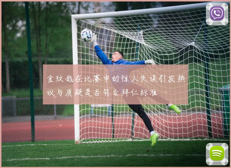 金玟哉在比赛中的惊人失误引发热议与质疑是否符合拜仁标准