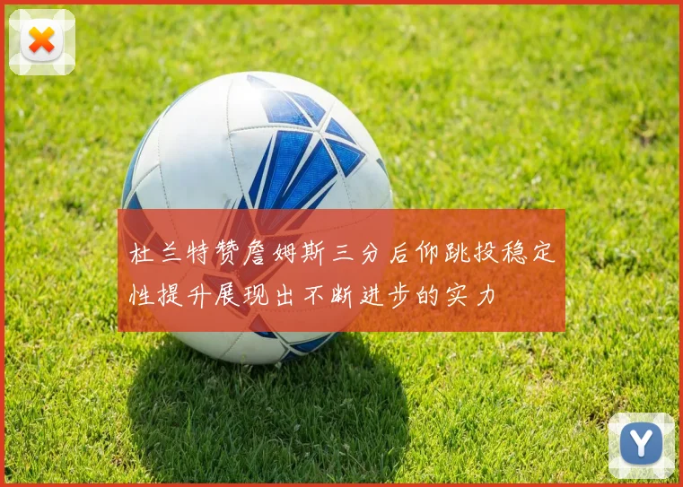 杜兰特赞詹姆斯三分后仰跳投稳定性提升展现出不断进步的实力