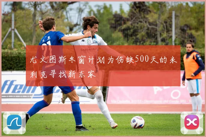 尤文图斯冬窗计划为伤缺500天的米利克寻找新东家