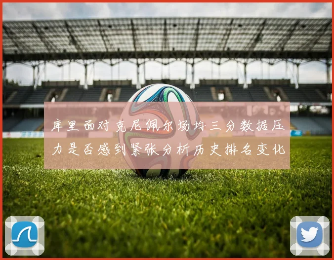 库里面对克尼佩尔场均三分数据压力是否感到紧张分析历史排名变化