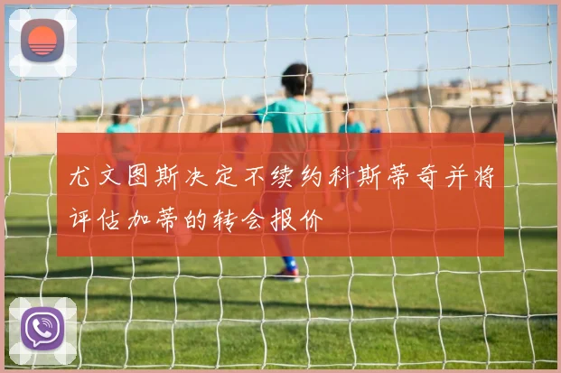 尤文图斯决定不续约科斯蒂奇并将评估加蒂的转会报价