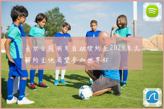 卡尔合同明年自动续约至2029年无解约金他渴望参加世界杯