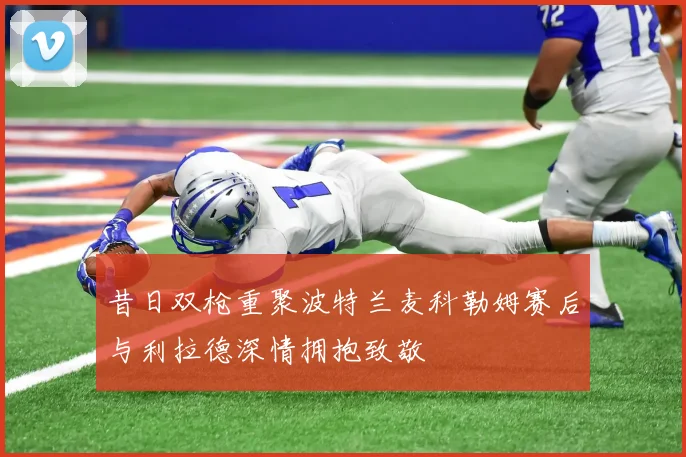 昔日双枪重聚波特兰麦科勒姆赛后与利拉德深情拥抱致敬
