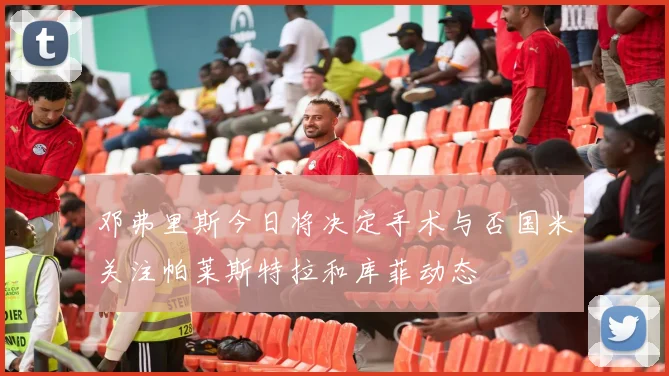 邓弗里斯今日将决定手术与否国米关注帕莱斯特拉和库菲动态