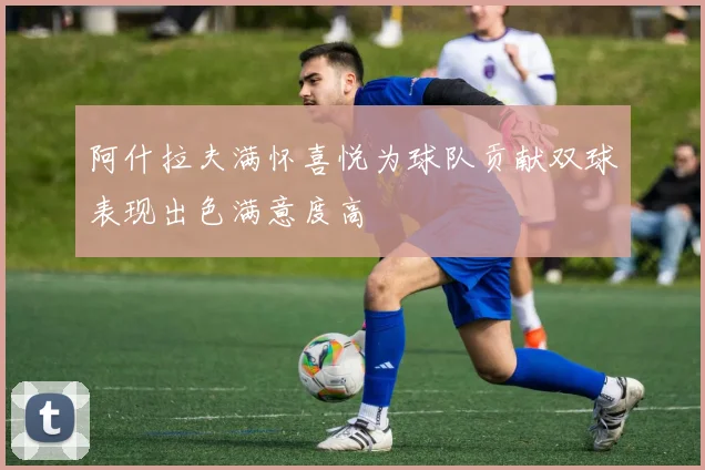 阿什拉夫满怀喜悦为球队贡献双球表现出色满意度高