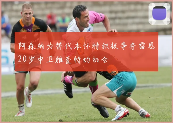 阿森纳为替代本怀特积极争夺雷恩20岁中卫雅奎特的机会