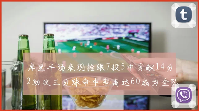 库里半场表现抢眼7投5中贡献14分2助攻三分球命中率高达60成为全队得分王
