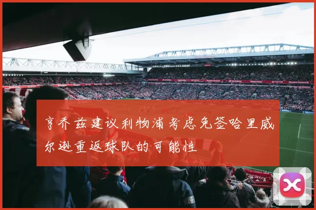 亨乔兹建议利物浦考虑免签哈里威尔逊重返球队的可能性