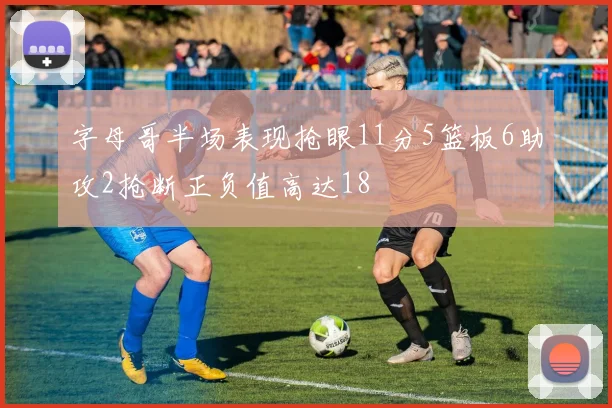 字母哥半场表现抢眼11分5篮板6助攻2抢断正负值高达18